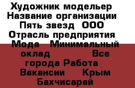 Художник-модельер › Название организации ­ Пять звезд, ООО › Отрасль предприятия ­ Мода › Минимальный оклад ­ 30 000 - Все города Работа » Вакансии   . Крым,Бахчисарай